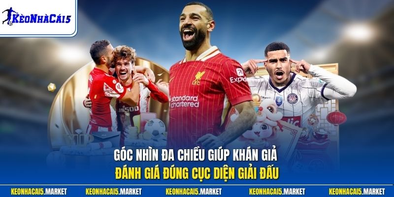 Góc nhìn đa chiều giúp khán giả đánh giá đúng cục diện giải đấu
