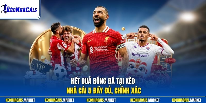 Kết quả bóng đá tại Kèo Nhà Cái 5 đầy đủ, chính xác